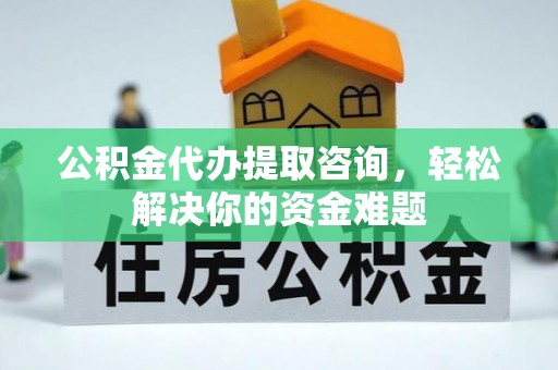 天津公积金代办提取咨询，轻松解决你的资金难题