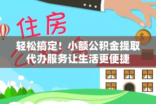 天津轻松搞定！小额公积金提取代办服务让生活更便捷