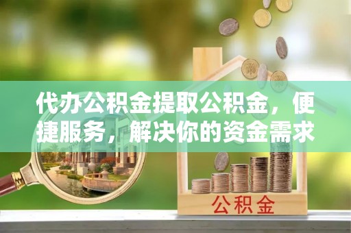 天津代办公积金提取公积金，便捷服务，解决你的资金需求