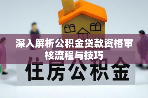 天津深入解析公积金贷款资格审核流程与技巧