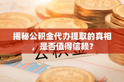 天津揭秘公积金代办提取的真相，是否值得信赖？