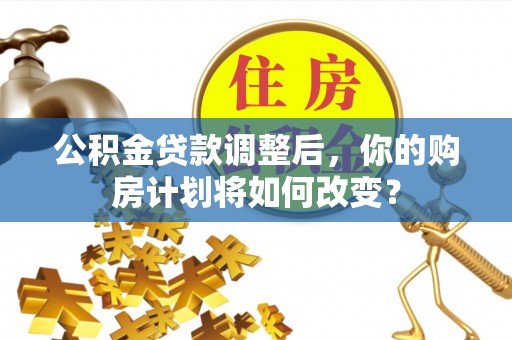 天津公积金贷款调整后，你的购房计划将如何改变？