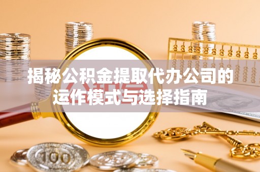 天津揭秘公积金提取代办公司的运作模式与选择指南