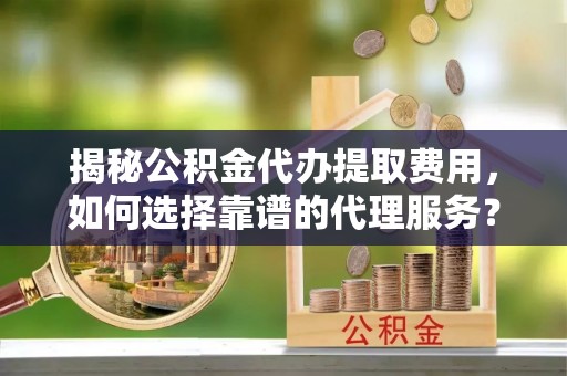 天津揭秘公积金代办提取费用，如何选择靠谱的代理服务？