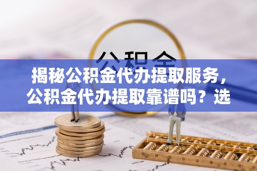 天津揭秘公积金代办提取服务，公积金代办提取靠谱吗？选择需谨慎