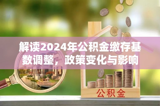 天津解读2024年公积金缴存基数调整，政策变化与影响