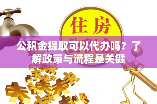 天津公积金提取可以代办吗？了解政策与流程是关键