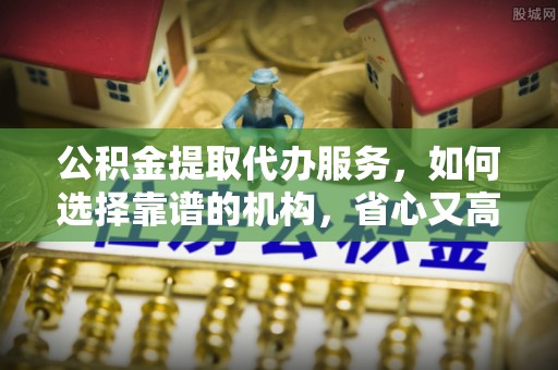 天津公积金提取代办服务，如何选择靠谱的机构，省心又高效