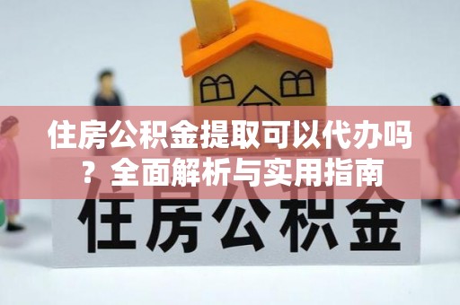 天津住房公积金提取可以代办吗？全面解析与实用指南