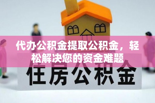 天津代办公积金提取公积金，轻松解决您的资金难题