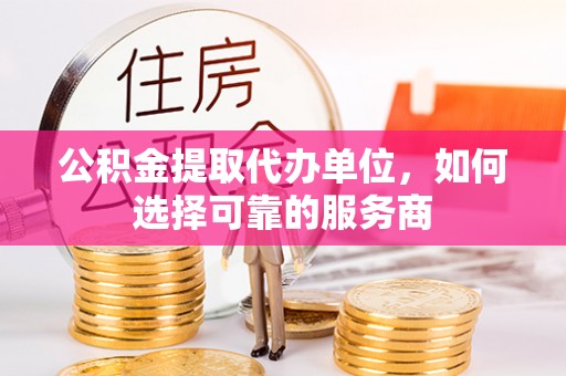 天津公积金提取代办单位，如何选择可靠的服务商