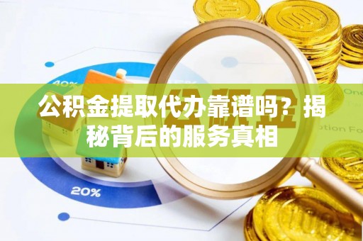 天津公积金提取代办靠谱吗？揭秘背后的服务真相