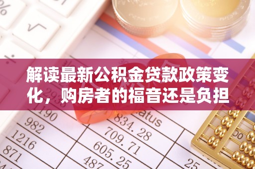 天津解读最新公积金贷款政策变化，购房者的福音还是负担？