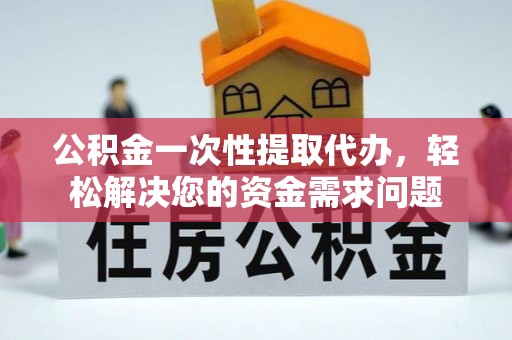 天津公积金一次性提取代办，轻松解决您的资金需求问题