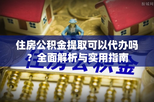 天津住房公积金提取可以代办吗？全面解析与实用指南