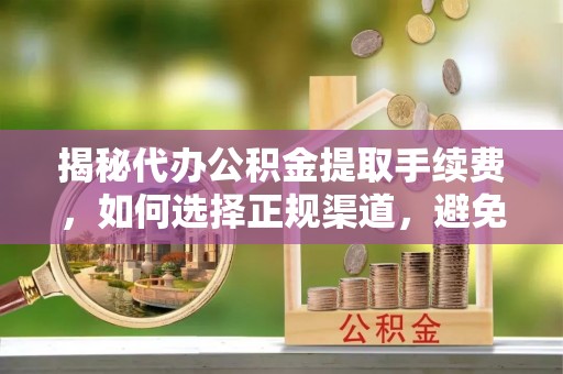 天津揭秘代办公积金提取手续费，如何选择正规渠道，避免上当受骗