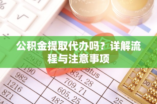 天津公积金提取代办吗？详解流程与注意事项