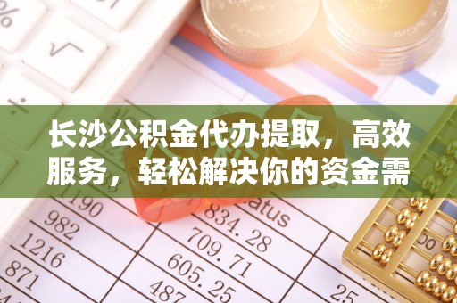 天津长沙公积金代办提取，高效服务，轻松解决你的资金需求