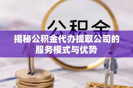 天津揭秘公积金代办提取公司的服务模式与优势