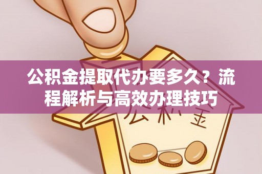 天津公积金提取代办要多久？流程解析与高效办理技巧
