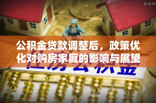 天津公积金贷款调整后，政策优化对购房家庭的影响与展望