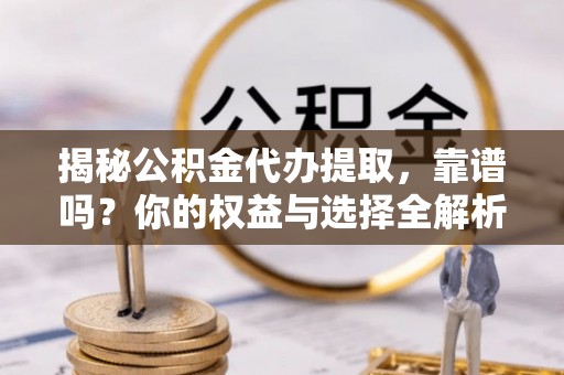 天津揭秘公积金代办提取，靠谱吗？你的权益与选择全解析