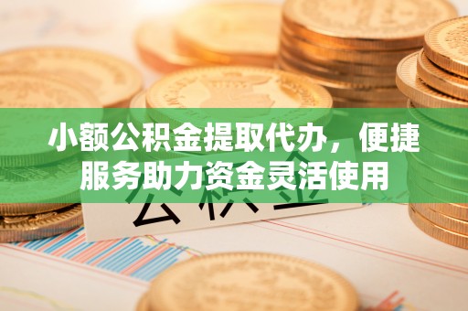 天津小额公积金提取代办，便捷服务助力资金灵活使用
