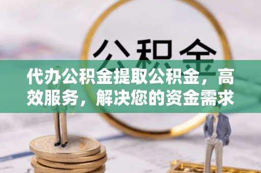 天津代办公积金提取公积金，高效服务，解决您的资金需求