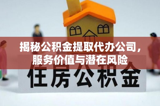 天津揭秘公积金提取代办公司，服务价值与潜在风险
