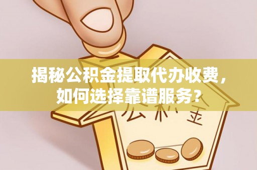 天津揭秘公积金提取代办收费，如何选择靠谱服务？