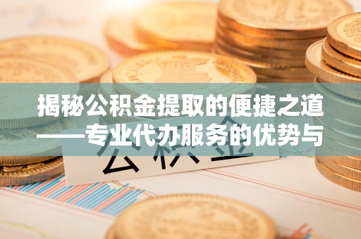 天津揭秘公积金提取的便捷之道——专业代办服务的优势与选择