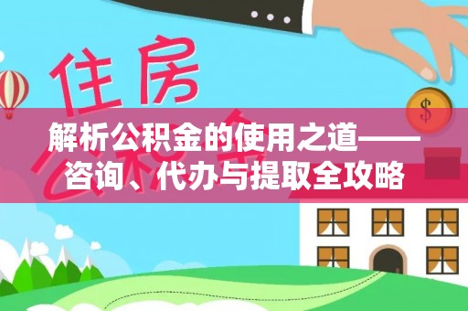 天津解析公积金的使用之道——咨询、代办与提取全攻略