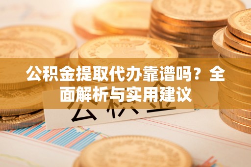 天津公积金提取代办靠谱吗？全面解析与实用建议