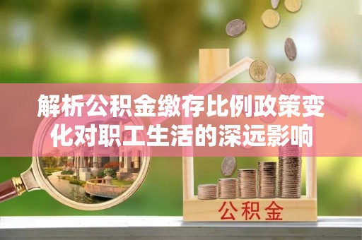 天津解析公积金缴存比例政策变化对职工生活的深远影响