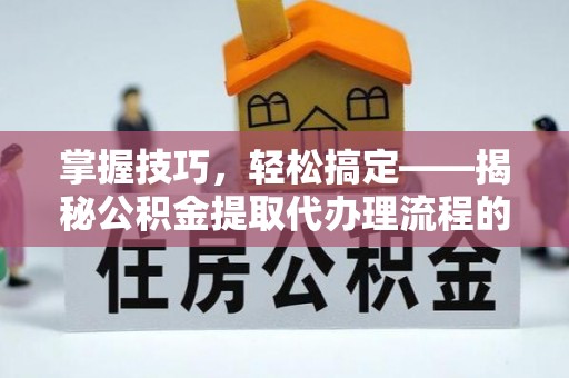 天津掌握技巧，轻松搞定——揭秘公积金提取代办理流程的关键步骤