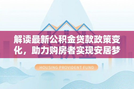 天津解读最新公积金贷款政策变化，助力购房者实现安居梦想