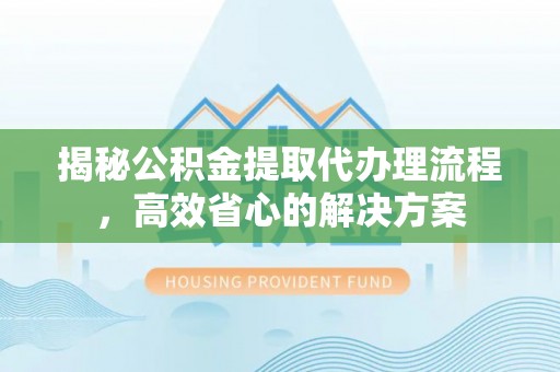 天津揭秘公积金提取代办理流程，高效省心的解决方案