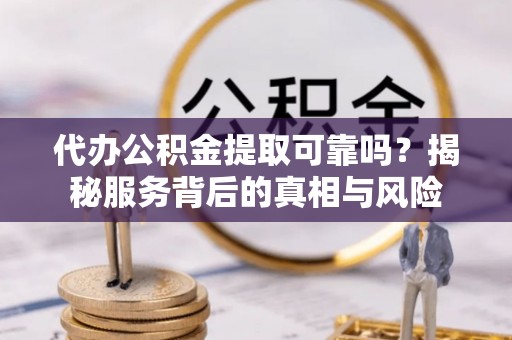 天津代办公积金提取可靠吗？揭秘服务背后的真相与风险