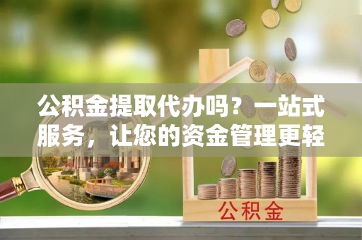 天津公积金提取代办吗？一站式服务，让您的资金管理更轻松