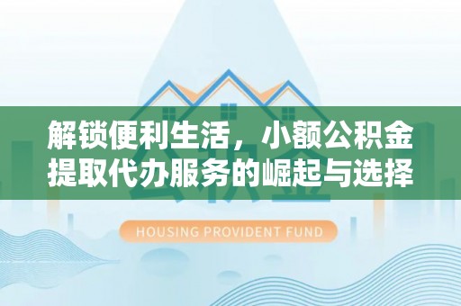 天津解锁便利生活，小额公积金提取代办服务的崛起与选择