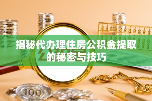 天津揭秘代办理住房公积金提取的秘密与技巧