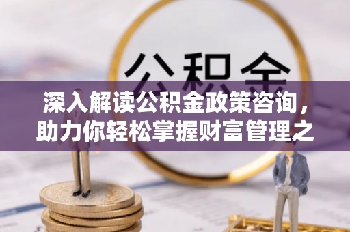 天津深入解读公积金政策咨询，助力你轻松掌握财富管理之道