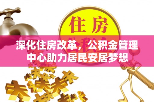 天津深化住房改革，公积金管理中心助力居民安居梦想