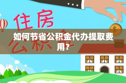 天津如何节省公积金代办提取费用？