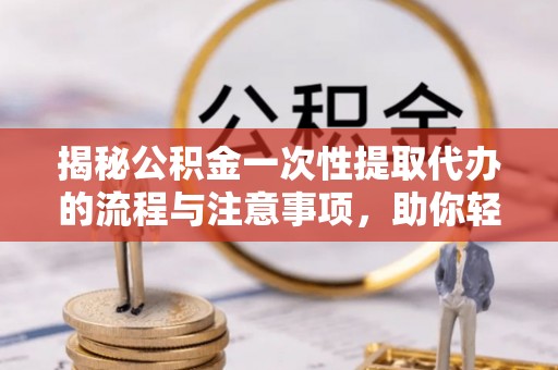 天津揭秘公积金一次性提取代办的流程与注意事项，助你轻松搞定财务规划