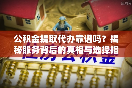 天津公积金提取代办靠谱吗？揭秘服务背后的真相与选择指南