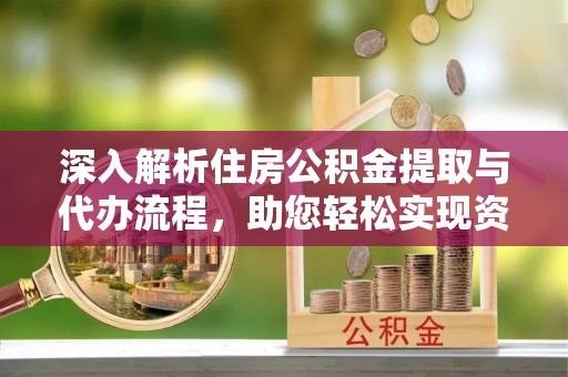 天津深入解析住房公积金提取与代办流程，助您轻松实现资金利用最大化