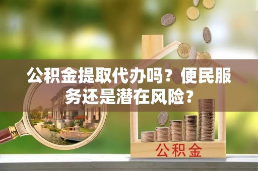 天津公积金提取代办吗？便民服务还是潜在风险？
