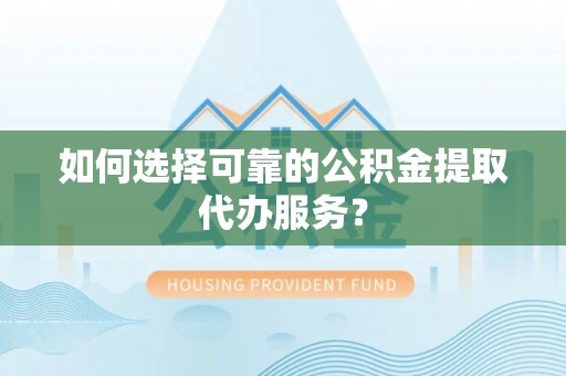 天津如何选择可靠的公积金提取代办服务？