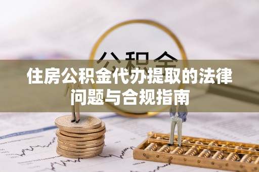 天津住房公积金代办提取的法律问题与合规指南